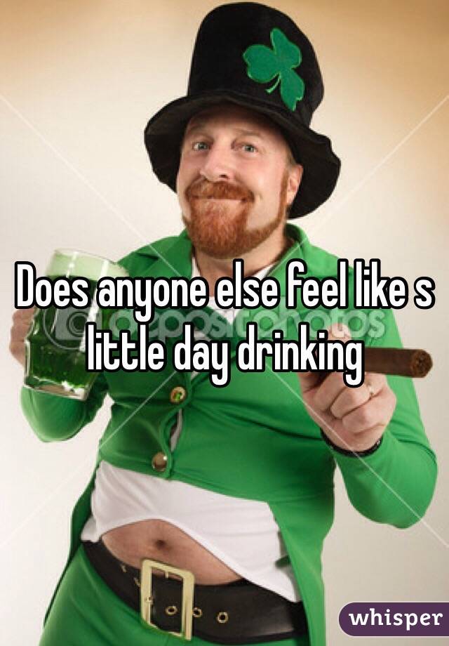 Does anyone else feel like s little day drinking 