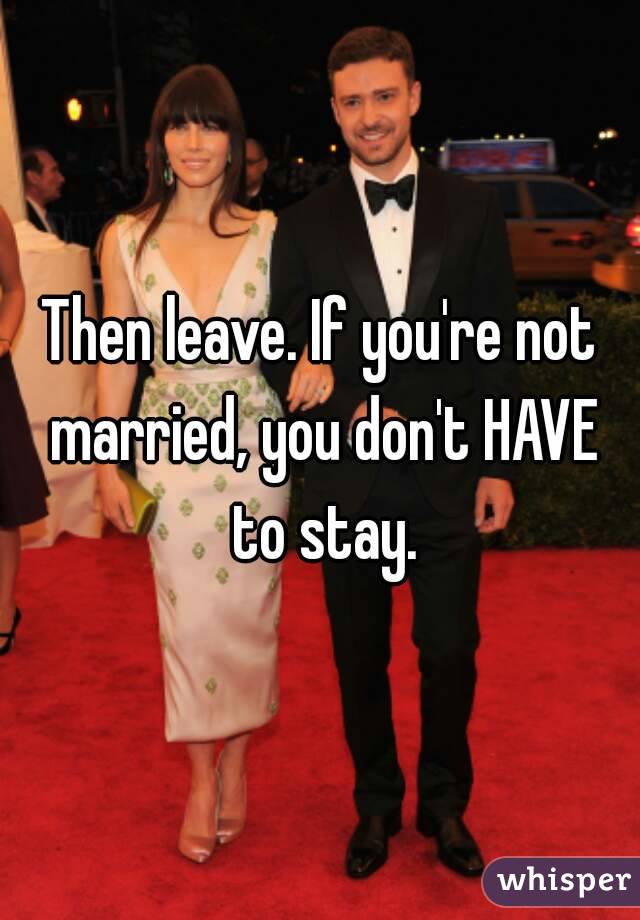 Then leave. If you're not married, you don't HAVE to stay.