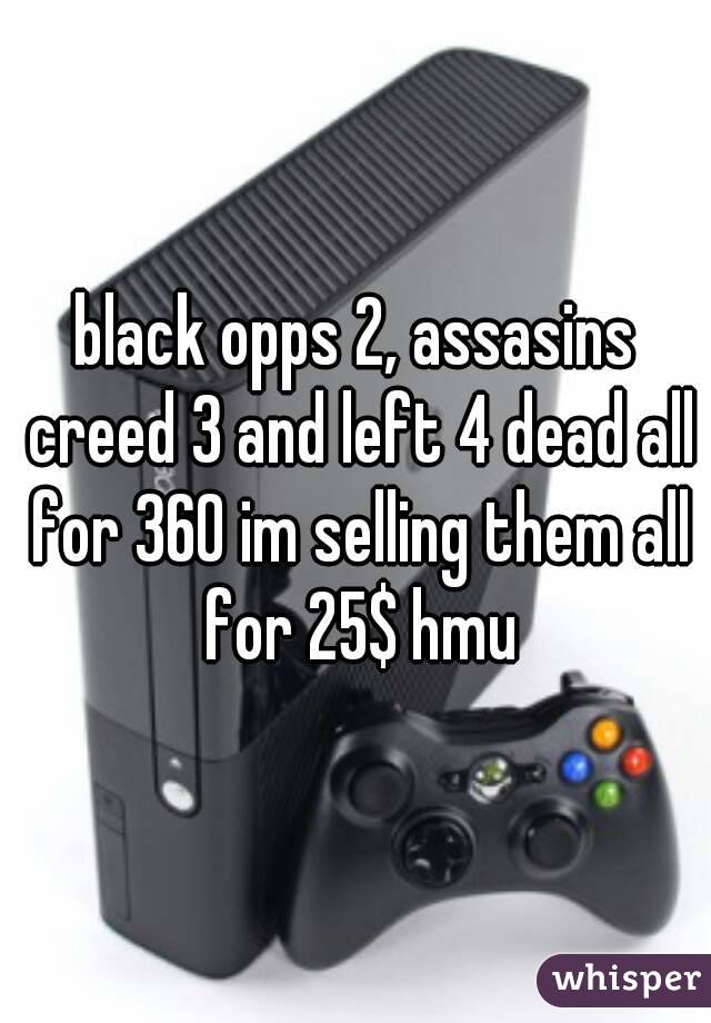 black opps 2, assasins creed 3 and left 4 dead all for 360 im selling them all for 25$ hmu