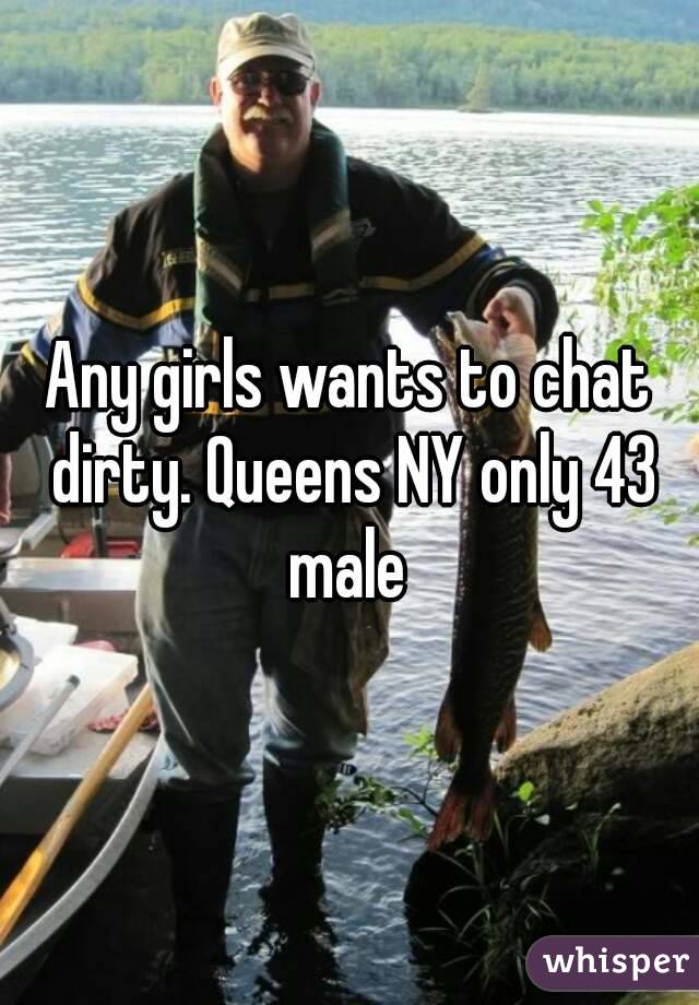 Any girls wants to chat dirty. Queens NY only 43 male 