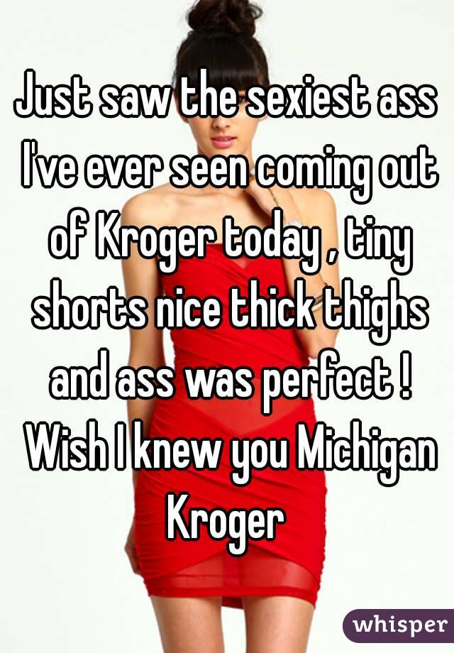Just saw the sexiest ass I've ever seen coming out of Kroger today , tiny shorts nice thick thighs and ass was perfect ! Wish I knew you Michigan Kroger 