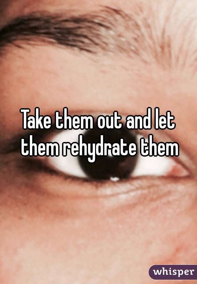 Take them out and let them rehydrate them