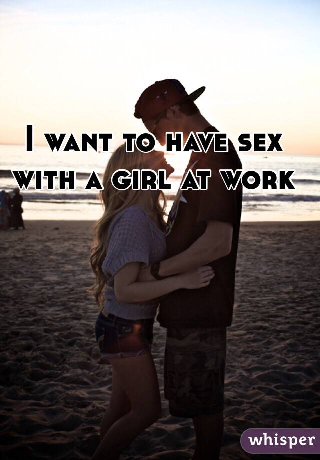 I want to have sex with a girl at work 