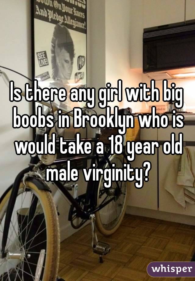 Is there any girl with big boobs in Brooklyn who is would take a 18 year old male virginity?