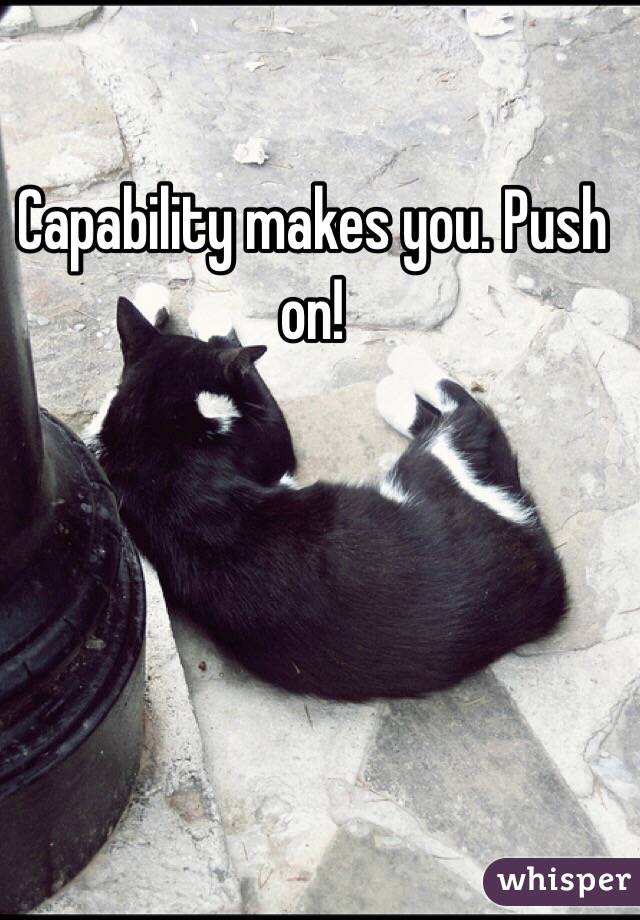 Capability makes you. Push on!
