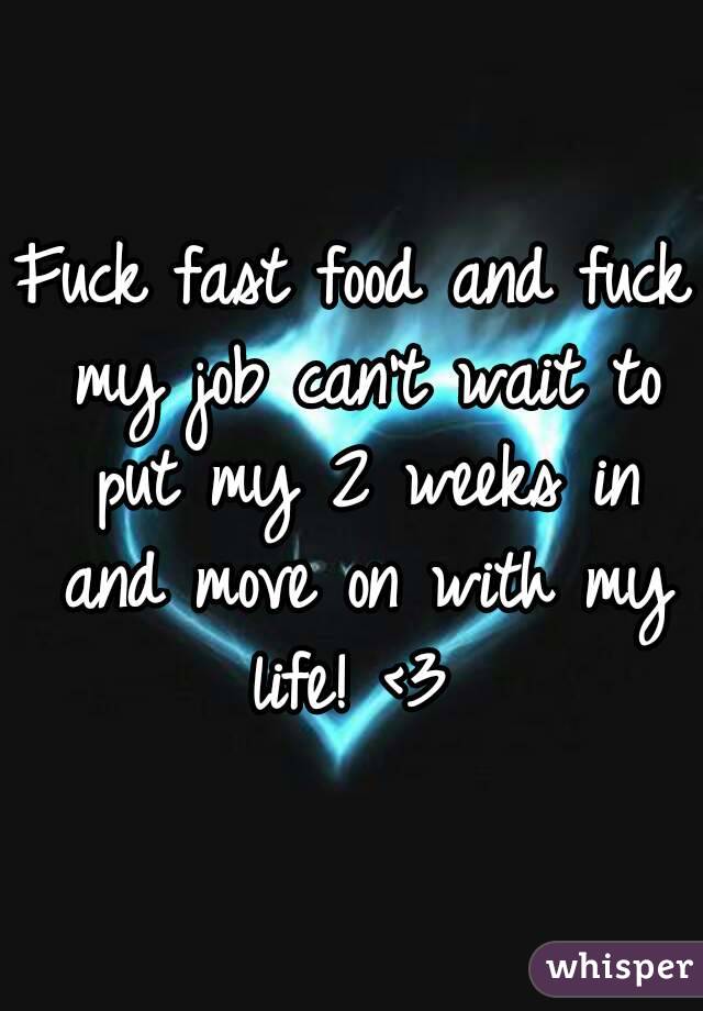 Fuck fast food and fuck my job can't wait to put my 2 weeks in and move on with my life! <3 