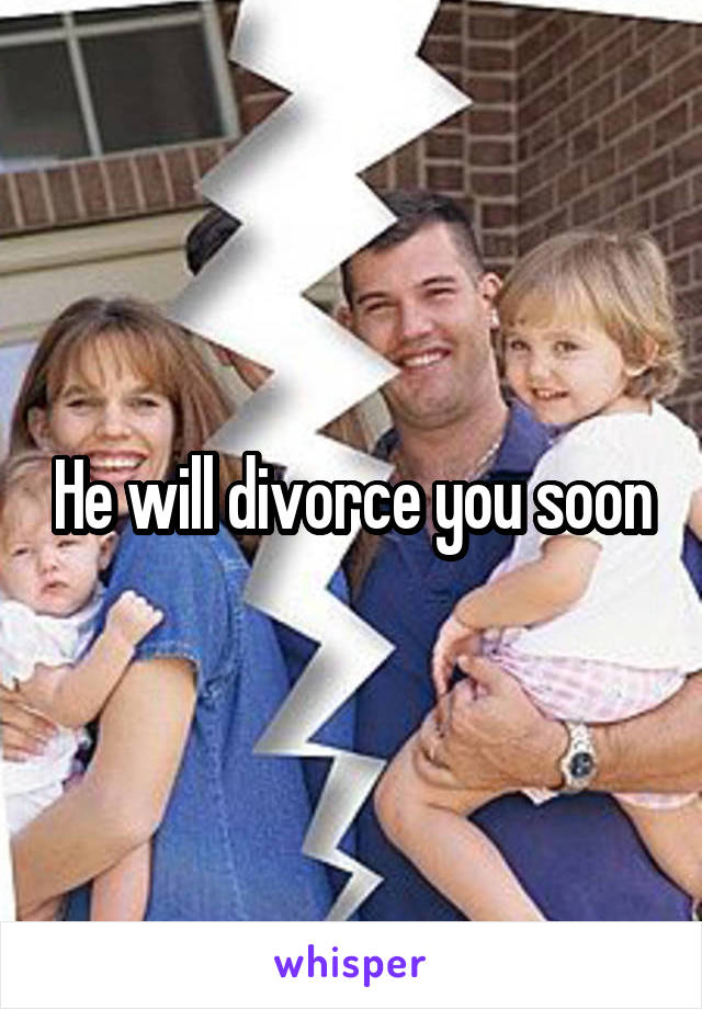 He will divorce you soon