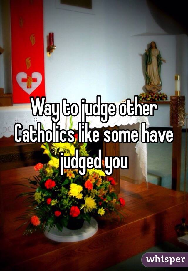 Way to judge other Catholics like some have judged you 