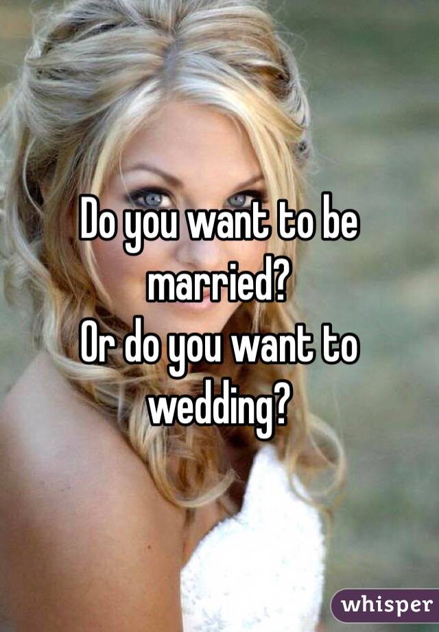 Do you want to be married?
Or do you want to wedding?