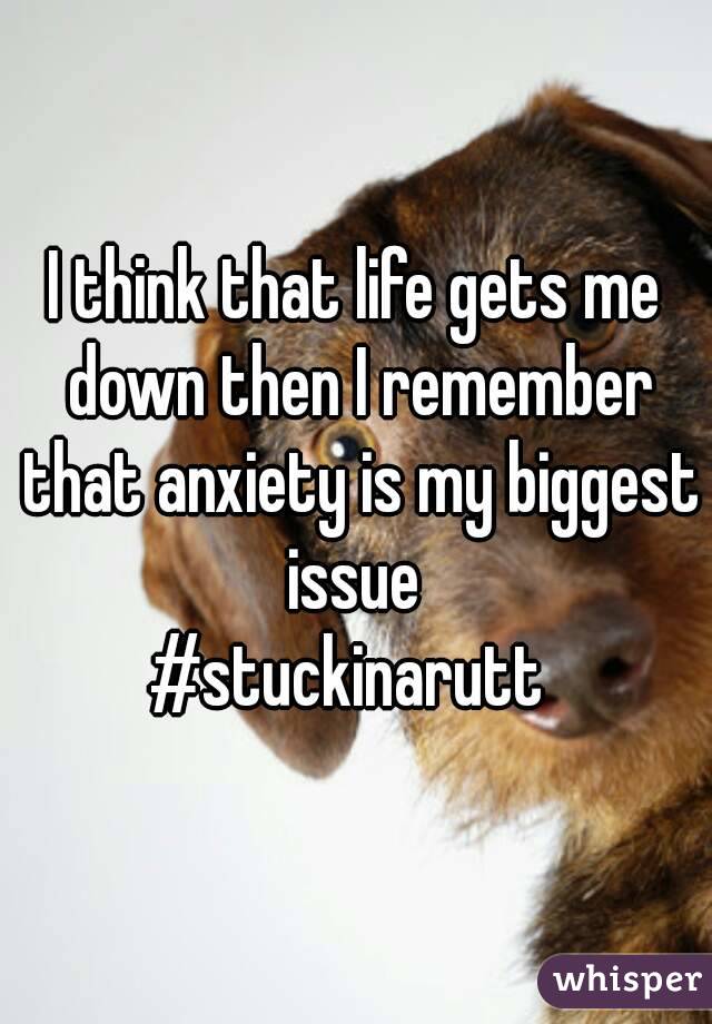 I think that life gets me down then I remember that anxiety is my biggest issue 
#stuckinarutt 