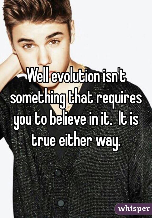 Well evolution isn't something that requires you to believe in it.  It is true either way. 