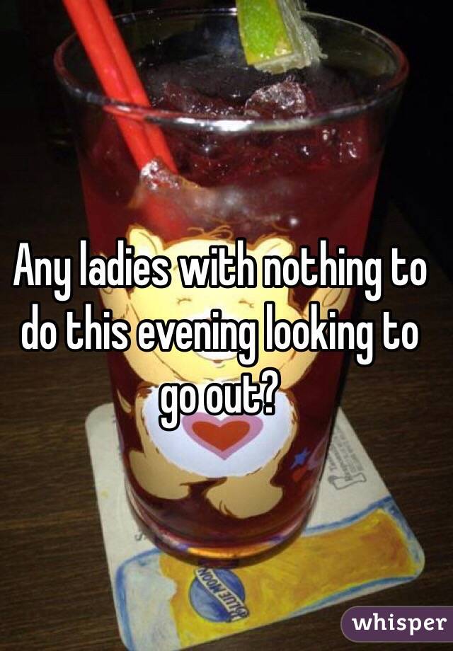 Any ladies with nothing to do this evening looking to go out?