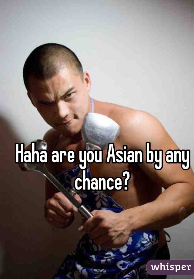 Haha are you Asian by any chance?