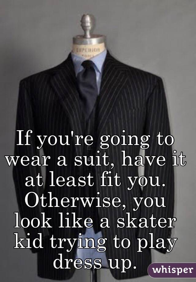 If you're going to wear a suit, have it at least fit you. Otherwise, you look like a skater kid trying to play dress up. 
