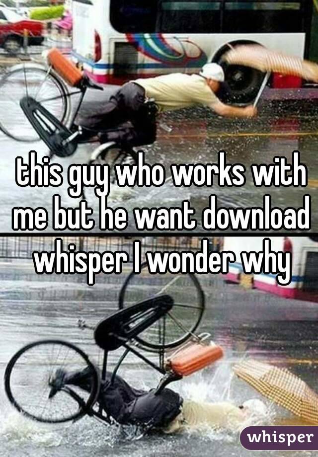  this guy who works with me but he want download whisper I wonder why