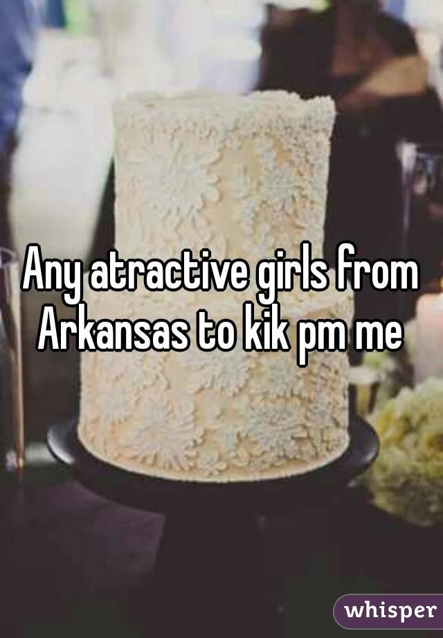Any atractive girls from Arkansas to kik pm me 
