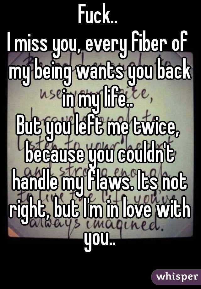 Fuck..
I miss you, every fiber of my being wants you back in my life.. 
But you left me twice, because you couldn't handle my flaws. Its not right, but I'm in love with you..