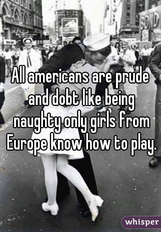 All americans are prude and dobt like being naughty only girls from Europe know how to play.