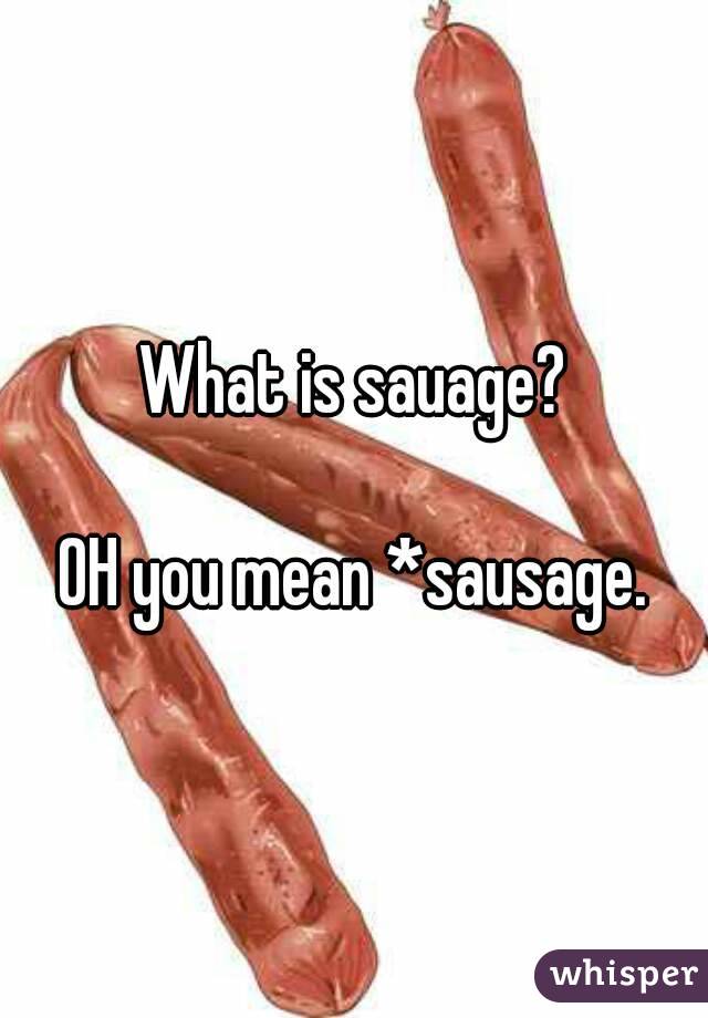 What is sauage?

OH you mean *sausage.