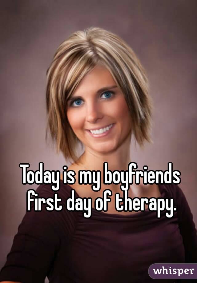 Today is my boyfriends first day of therapy.
