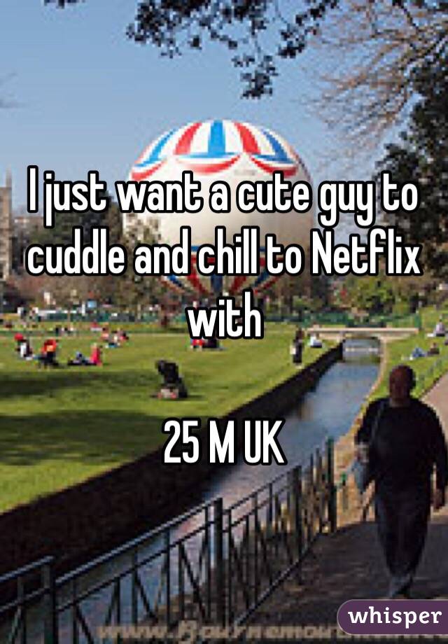 I just want a cute guy to cuddle and chill to Netflix with

25 M UK 