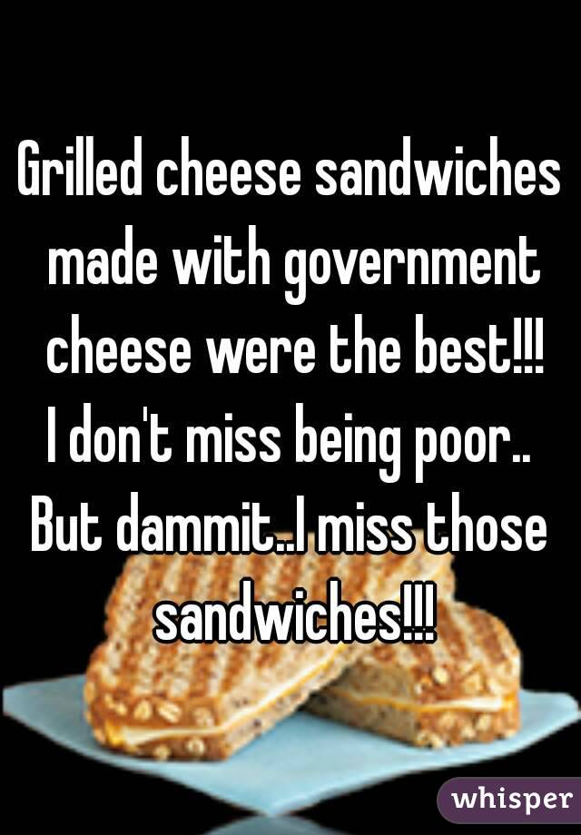 Grilled cheese sandwiches made with government cheese were the best!!!
I don't miss being poor..
But dammit..I miss those sandwiches!!!