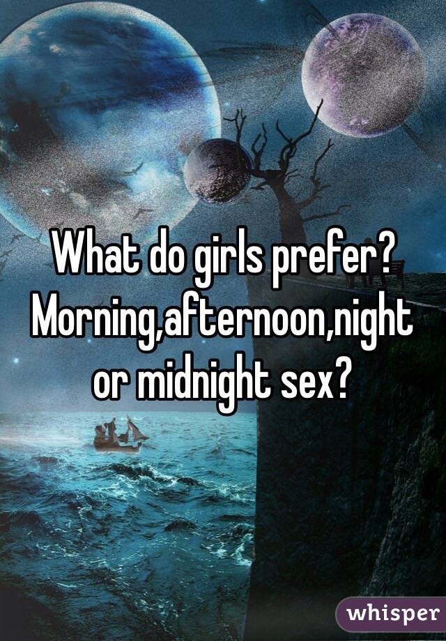What do girls prefer? 
Morning,afternoon,night or midnight sex? 