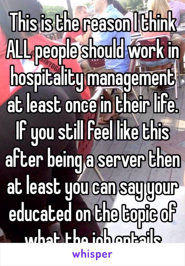 This is the reason I think ALL people should work in hospitality management at least once in their life. If you still feel like this after being a server then at least you can say your educated on the topic of what the job entails 