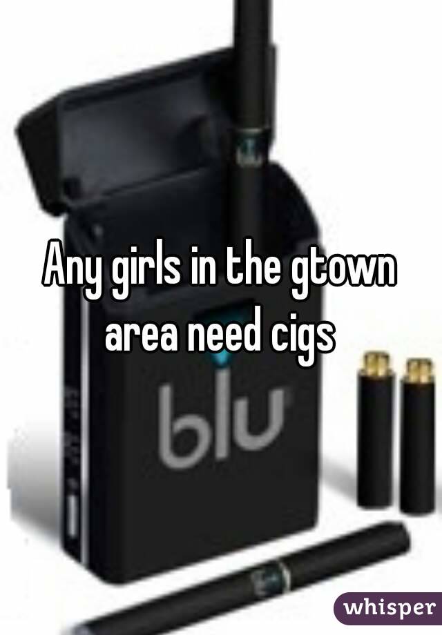 Any girls in the gtown area need cigs 