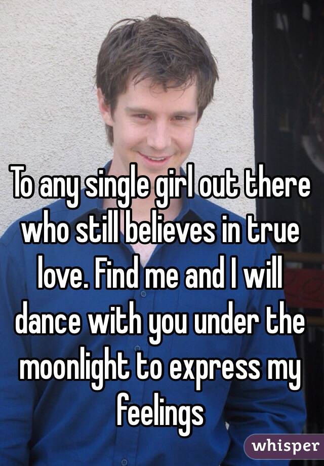 To any single girl out there who still believes in true love. Find me and I will dance with you under the moonlight to express my feelings
