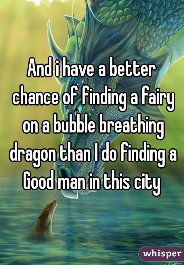 And i have a better chance of finding a fairy on a bubble breathing dragon than I do finding a Good man in this city 