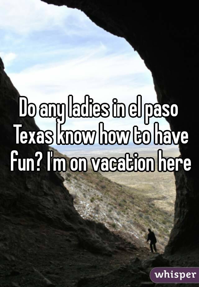 Do any ladies in el paso Texas know how to have fun? I'm on vacation here