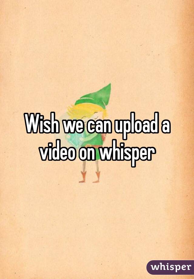 Wish we can upload a video on whisper 