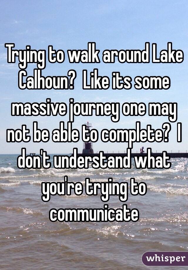 Trying to walk around Lake Calhoun?  Like its some massive journey one may not be able to complete?  I don't understand what you're trying to communicate 