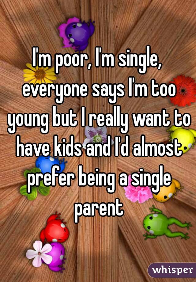 I'm poor, I'm single, everyone says I'm too young but I really want to have kids and I'd almost prefer being a single parent