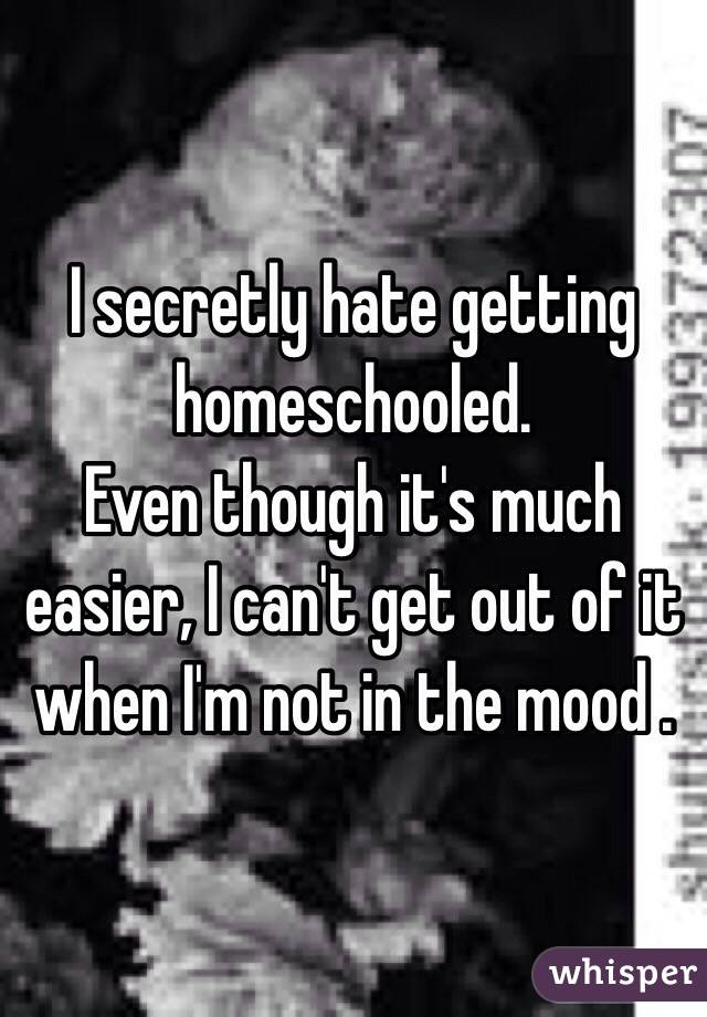 I secretly hate getting homeschooled.
Even though it's much easier, I can't get out of it when I'm not in the mood . 