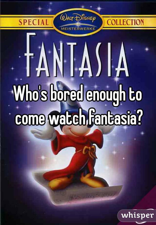 Who's bored enough to come watch fantasia?
