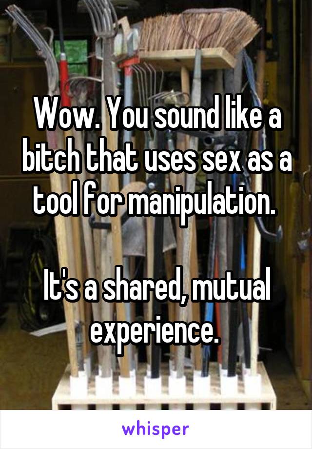 Wow. You sound like a bitch that uses sex as a tool for manipulation. 

It's a shared, mutual experience. 