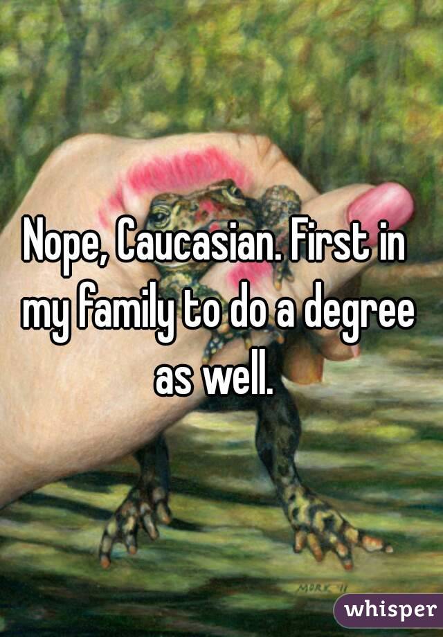Nope, Caucasian. First in my family to do a degree as well. 