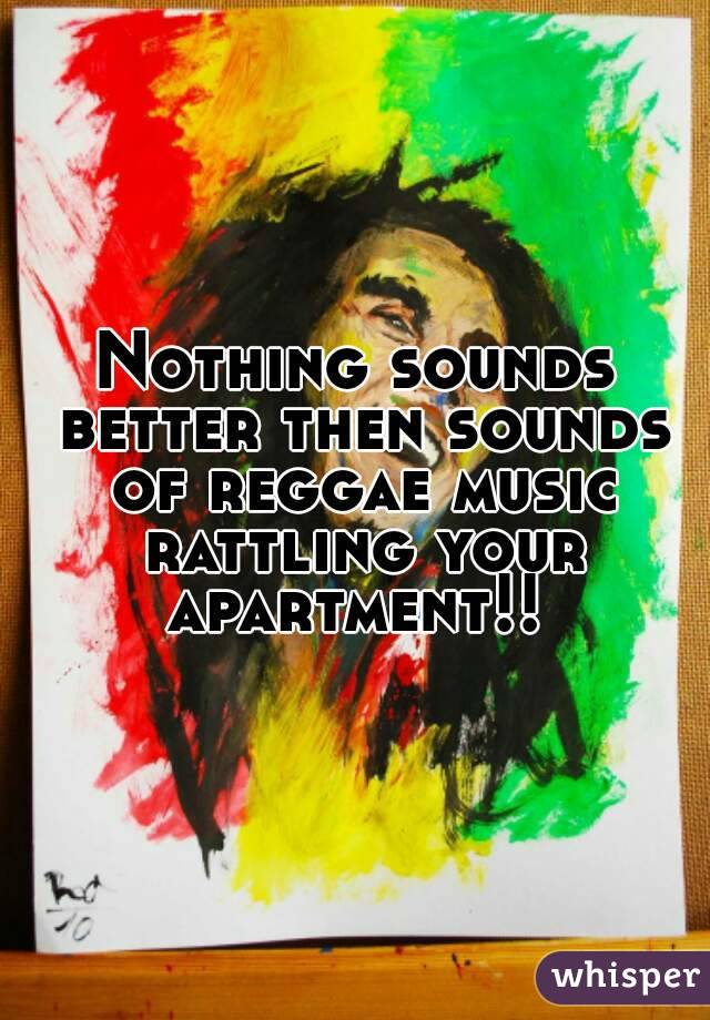 Nothing sounds better then sounds of reggae music rattling your apartment!! 