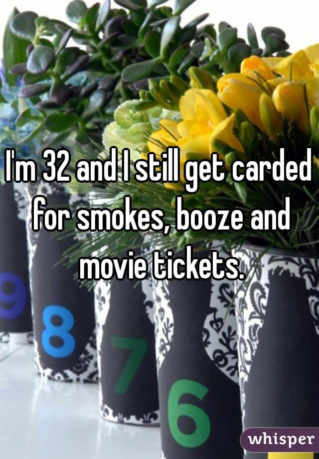 I'm 32 and I still get carded for smokes, booze and movie tickets.
