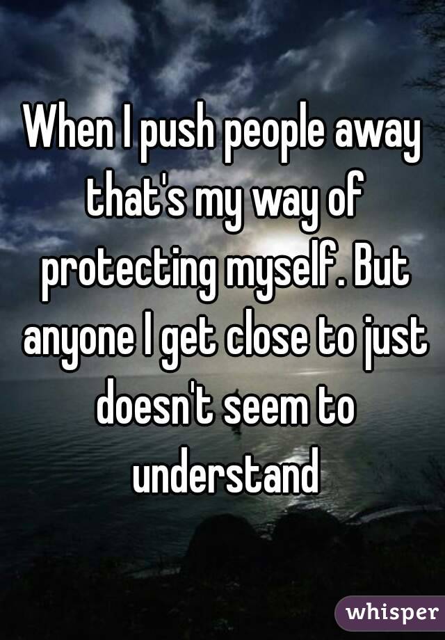 When I push people away that's my way of protecting myself. But anyone I get close to just doesn't seem to understand