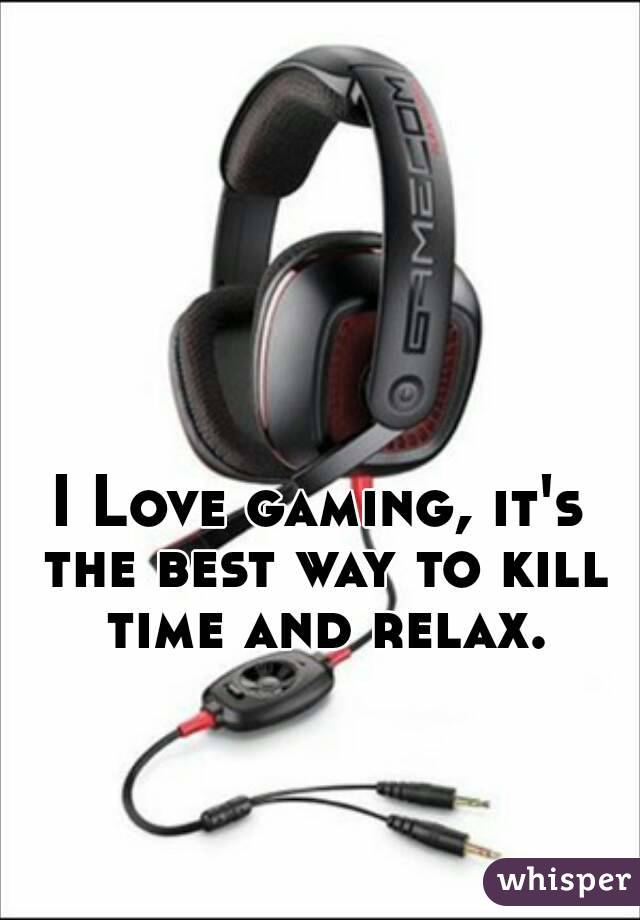 I Love gaming, it's the best way to kill time and relax.