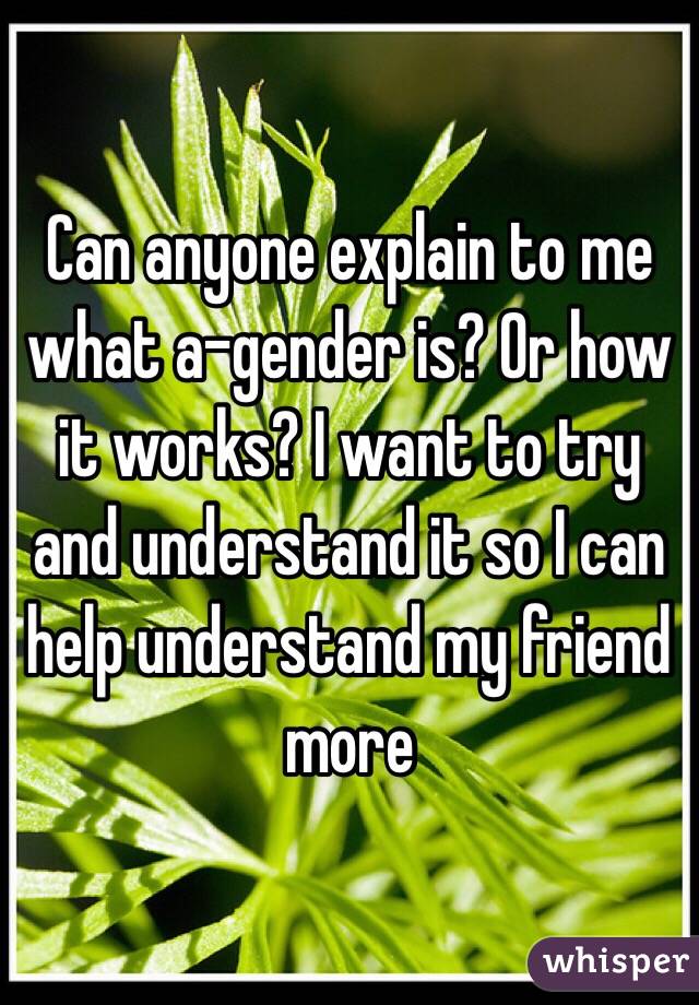 Can anyone explain to me what a-gender is? Or how it works? I want to try and understand it so I can help understand my friend more 