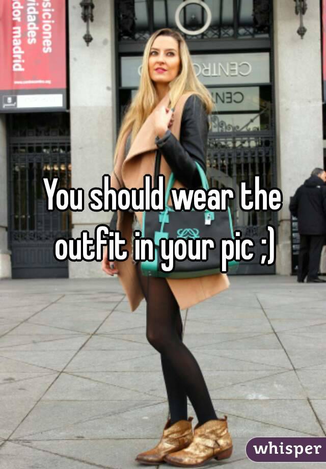You should wear the outfit in your pic ;)