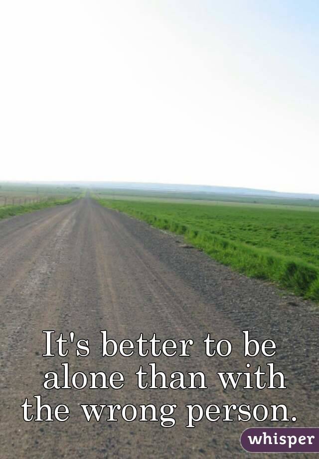 It's better to be alone than with the wrong person. 