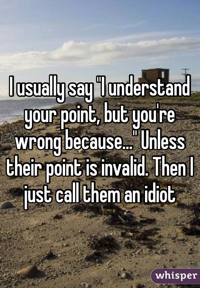 I usually say "I understand your point, but you're wrong because..." Unless their point is invalid. Then I just call them an idiot