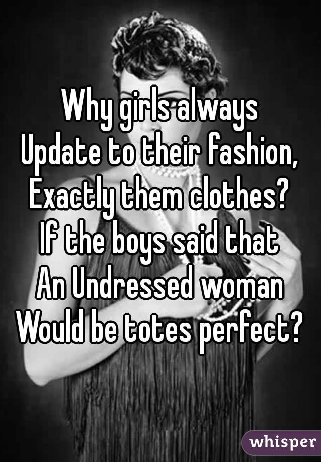 Why girls always
Update to their fashion,
Exactly them clothes?
If the boys said that
An Undressed woman
Would be totes perfect?


