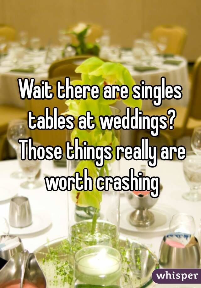 Wait there are singles tables at weddings? Those things really are worth crashing