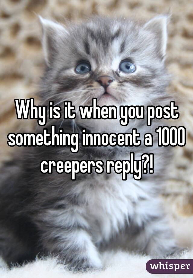 Why is it when you post something innocent a 1000 creepers reply?! 